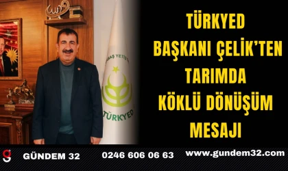TÜRKYED Başkanı Çelik’ten Tarımda Köklü Dönüşüm Mesajı