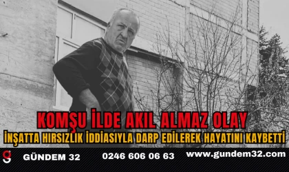 KOMŞU İLDE AKIL ALMAZ OLAY İnşatta hırsızlık iddiasıyla darp edilerek hayatını kaybetti