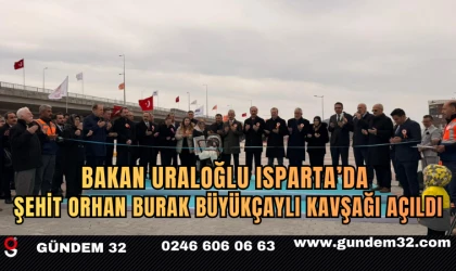 Bakan Uraloğlu Isparta’da: Şehit Orhan Burak Büyükçaylı Kavşağı ve Dörtyol-Şarkikaraağaç Yolu Açıldı