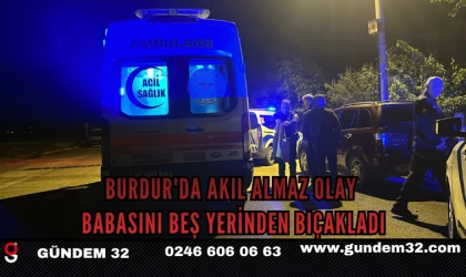 BURDUR'DA AKIL ALMAZ OLAY ; BABASINI BEŞ YERİNDEN BIÇAKLADI