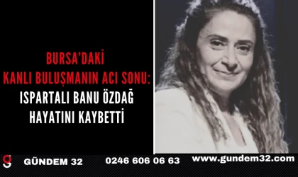 Bursa’daki Kanlı Buluşmanın Acı Sonu: Ispartalı Banu Özdağ Hayatını Kaybetti