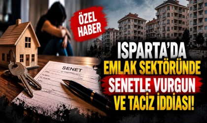 Isparta’da emlak sektöründe senetle vurgun ve taciz iddiası!